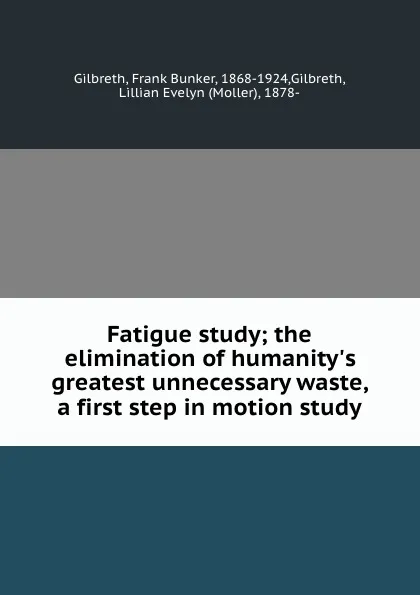 Обложка книги Fatigue study; the elimination of humanity.s greatest unnecessary waste, a first step in motion study, Frank Bunker Gilbreth