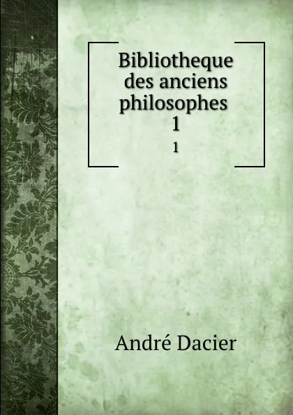 Обложка книги Bibliotheque des anciens philosophes . 1, André Dacier