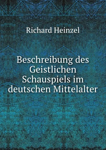 Обложка книги Beschreibung des Geistlichen Schauspiels im deutschen Mittelalter, Richard Heinzel