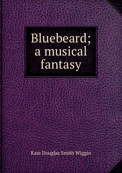 Обложка книги Bluebeard; a musical fantasy, Wiggin Kate Douglas Smith