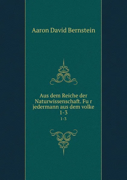 Обложка книги Aus dem Reiche der Naturwissenschaft. Fur jedermann aus dem volke. 1-3, Aaron D. Bernstein