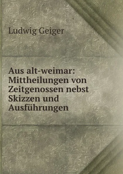 Обложка книги Aus alt-weimar: Mittheilungen von Zeitgenossen nebst Skizzen und Ausfuhrungen, L. Geiger