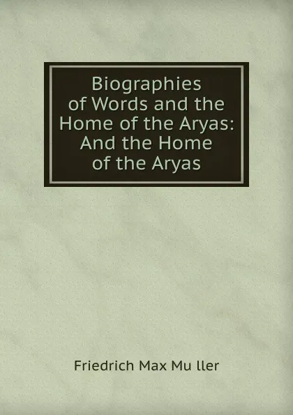 Обложка книги Biographies of Words and the Home of the Aryas: And the Home of the Aryas, Friedrich Max Müller