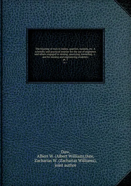 Обложка книги The blasting of rock in mines, quarries, tunnels, etc. A scientific and practical treatise for the use of engineers and others engaged in mining, quarrying, tunneling, .c., and for mining and engineering students;. pt. 1, Albert William Daw