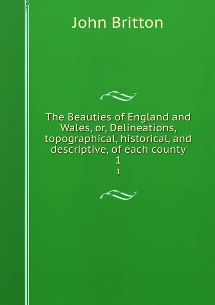 Обложка книги The Beauties of England and Wales, or, Delineations, topographical, historical, and descriptive, of each county. 1, John Britton