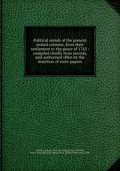 Обложка книги Political annals of the present united colonies, from their settlement to the peace of 1763 : compiled chiefly from records, and authorised often by the insertion of state-papers, George Chalmers