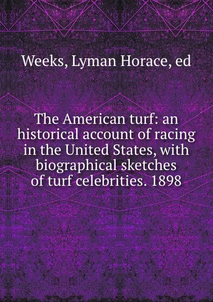 Обложка книги The American turf: an historical account of racing in the United States, with biographical sketches of turf celebrities. 1898, Lyman Horace Weeks