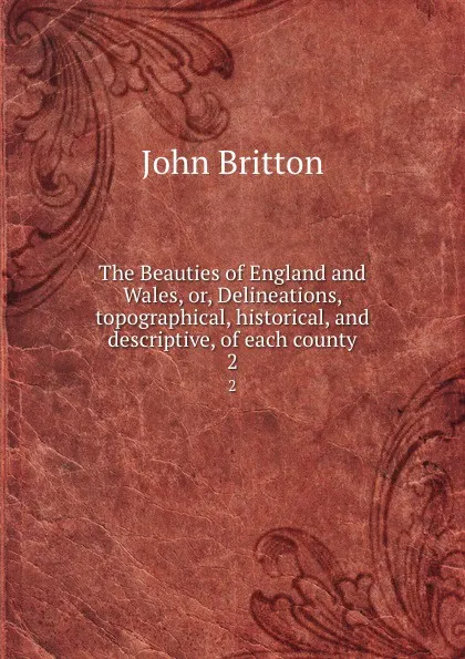 Обложка книги The Beauties of England and Wales, or, Delineations, topographical, historical, and descriptive, of each county. 2, John Britton