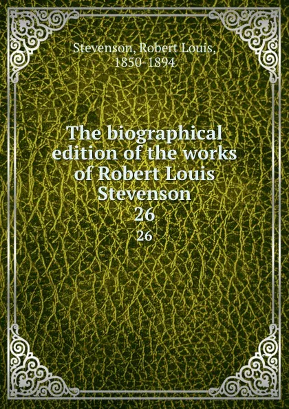 Обложка книги The biographical edition of the works of Robert Louis Stevenson. 26, Stevenson Robert Louis