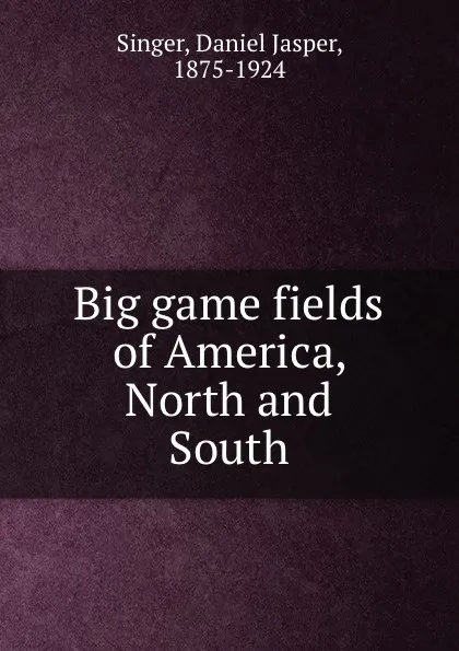 Обложка книги Big game fields of America, North and South, Daniel Jasper Singer