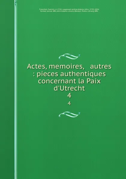 Обложка книги Actes, memoires, . autres : pieces authentiques concernant la Paix d.Utrecht. 4, Casimir Freschot