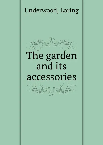 Обложка книги The garden and its accessories, Loring Underwood