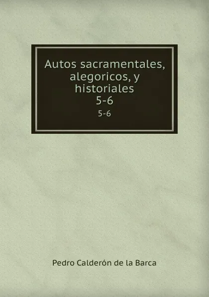 Обложка книги Autos sacramentales, alegoricos, y historiales. 5-6, Pedro Calderón de la Barca