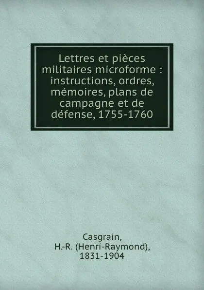 Обложка книги Lettres et pieces militaires microforme : instructions, ordres, memoires, plans de campagne et de defense, 1755-1760, Henri-Raymond Casgrain