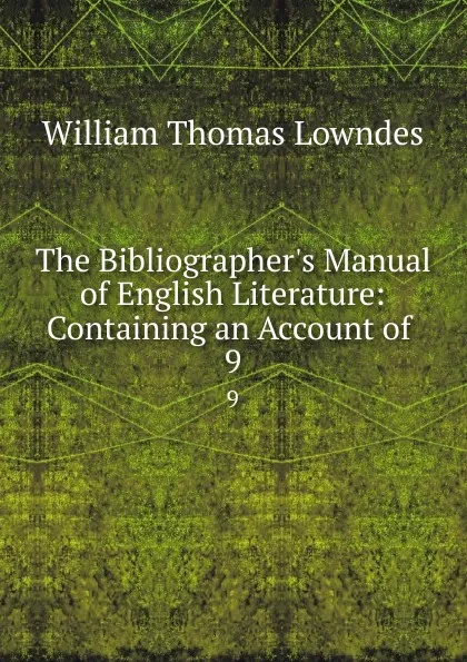 Обложка книги The Bibliographer.s Manual of English Literature: Containing an Account of . 9, William Thomas Lowndes