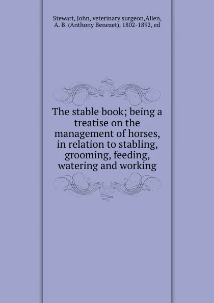 Обложка книги The stable book; being a treatise on the management of horses, in relation to stabling, grooming, feeding, watering and working, John Stewart