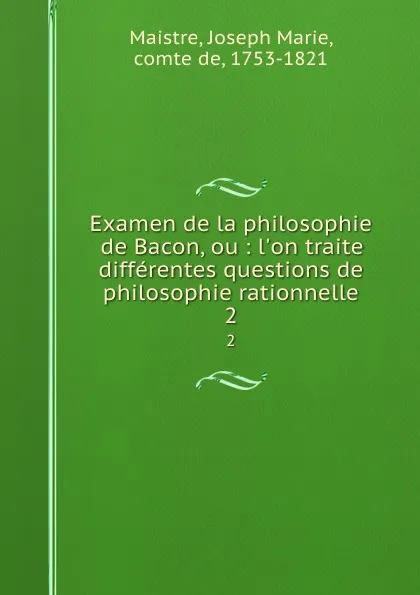 Обложка книги Examen de la philosophie de Bacon, ou : l.on traite differentes questions de philosophie rationnelle. 2, Joseph Marie Maistre