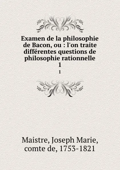 Обложка книги Examen de la philosophie de Bacon, ou : l.on traite differentes questions de philosophie rationnelle. 1, Joseph Marie Maistre