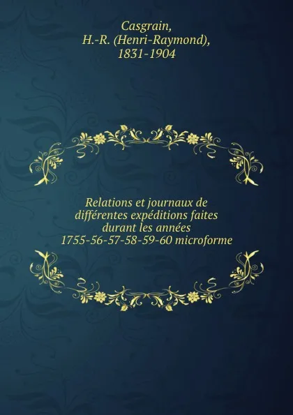 Обложка книги Relations et journaux de differentes expeditions faites durant les annees 1755-56-57-58-59-60 microforme, Henri-Raymond Casgrain