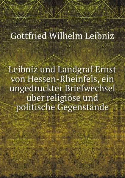 Обложка книги Leibniz und Landgraf Ernst von Hessen-Rheinfels, ein ungedruckter Briefwechsel uber religiose und politische Gegenstande, Готфрид Вильгельм Лейбниц