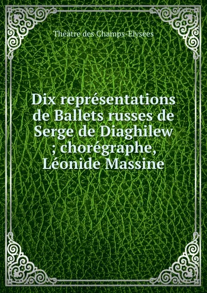 Обложка книги Dix representations de Ballets russes de Serge de Diaghilew ; choregraphe, Leonide Massine, Théâtre des Champs-Elysées