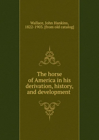 Обложка книги The horse of America in his derivation, history, and development, John Hankins Wallace