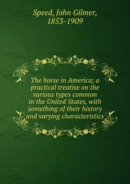 Обложка книги The horse in America; a practical treatise on the various types common in the United States, with something of their history and varying characteristics, John Gilmer Speed