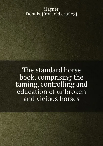 Обложка книги The standard horse book, comprising the taming, controlling and education of unbroken and vicious horses, Dennis Magner