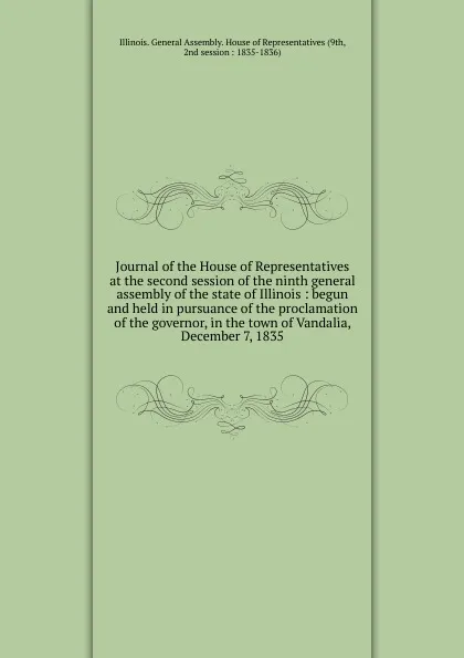 Обложка книги Journal of the House of Representatives at the second session of the ninth general assembly of the state of Illinois : begun and held in pursuance of the proclamation of the governor, in the town of Vandalia, December 7, 1835, Illinois. General Assembly