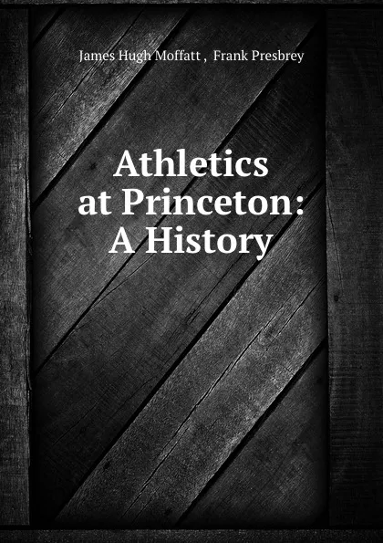 Обложка книги Athletics at Princeton: A History, James Hugh Moffatt