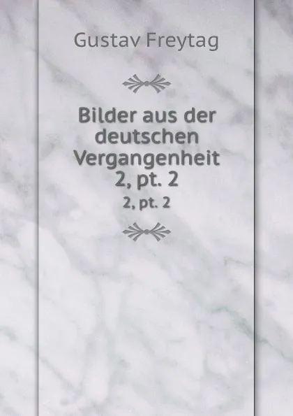 Обложка книги Bilder aus der deutschen Vergangenheit. 2, pt. 2, Gustav Freytag