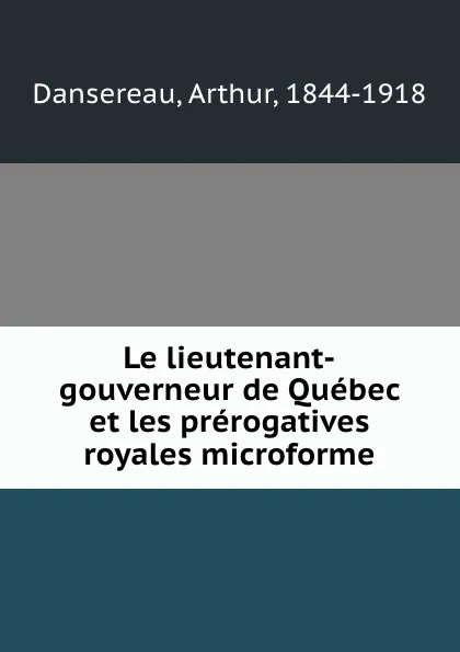 Обложка книги Le lieutenant-gouverneur de Quebec et les prerogatives royales microforme, Arthur Dansereau