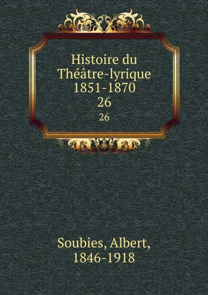 Обложка книги Histoire du Theatre-lyrique 1851-1870. 26, Albert Soubies