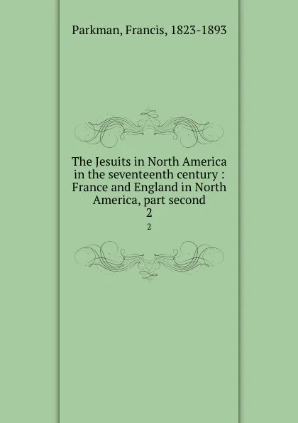 Обложка книги The Jesuits in North America in the seventeenth century : France and England in North America, part second. 2, Francis Parkman