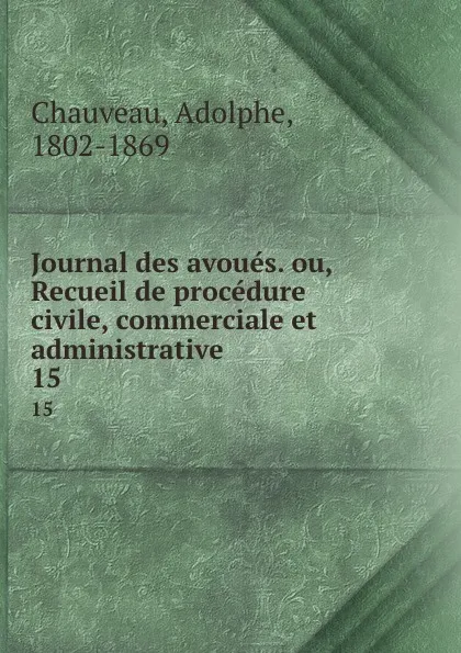 Обложка книги Journal des avoues. ou, Recueil de procedure civile, commerciale et administrative. 15, Adolphe Chauveau