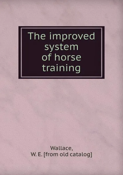 Обложка книги The improved system of horse training, W.E. Wallace