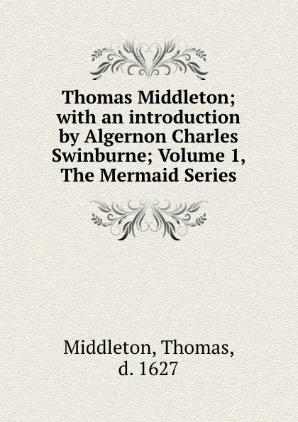 Обложка книги Thomas Middleton; with an introduction by Algernon Charles Swinburne; Volume 1, The Mermaid Series, Thomas Middleton