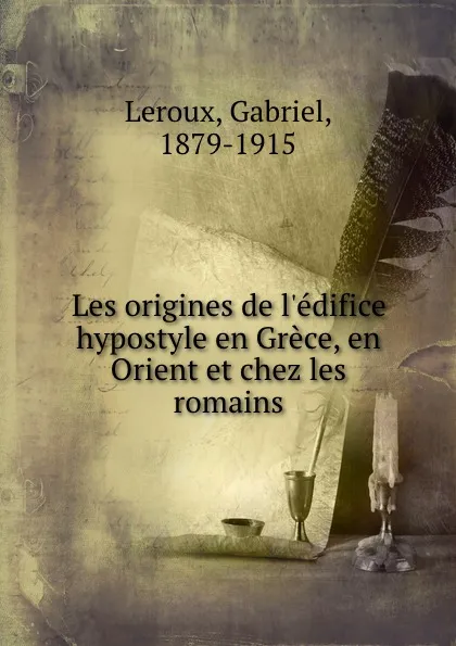 Обложка книги Les origines de l.edifice hypostyle en Grece, en Orient et chez les romains, Gabriel Leroux