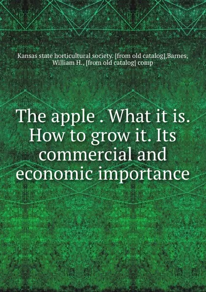 Обложка книги The apple . What it is. How to grow it. Its commercial and economic importance, William H. Barnes