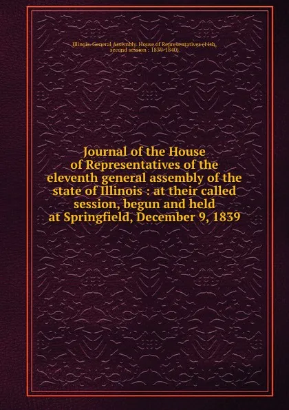 Обложка книги Journal of the House of Representatives of the eleventh general assembly of the state of Illinois : at their called session, begun and held at Springfield, December 9, 1839, Illinois. General Assembly. House of Representatives