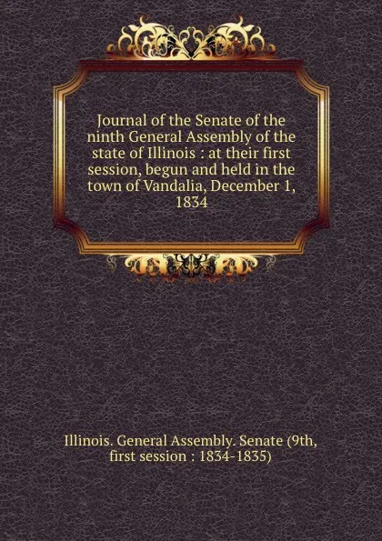 Обложка книги Journal of the Senate of the ninth General Assembly of the state of Illinois : at their first session, begun and held in the town of Vandalia, December 1, 1834, Illinois. General Assembly