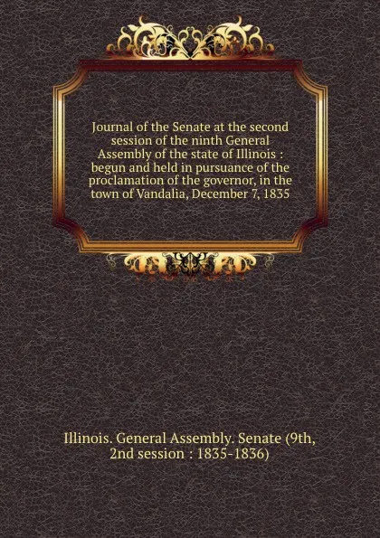 Обложка книги Journal of the Senate at the second session of the ninth General Assembly of the state of Illinois : begun and held in pursuance of the proclamation of the governor, in the town of Vandalia, December 7, 1835, Illinois. General Assembly