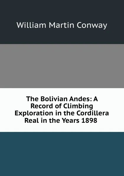 Обложка книги The Bolivian Andes: A Record of Climbing . Exploration in the Cordillera Real in the Years 1898 ., Conway William Martin