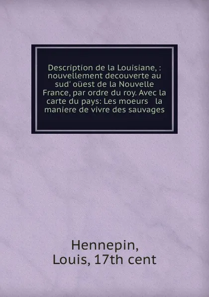 Обложка книги Description de la Louisiane, : nouvellement decouverte au sud. ouest de la Nouvelle France, par ordre du roy. Avec la carte du pays: Les moeurs . la maniere de vivre des sauvages., Louis Hennepin