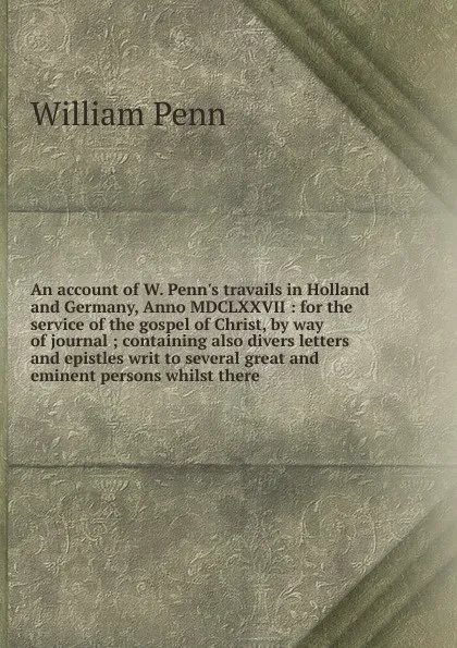 Обложка книги An account of W. Penn.s travails in Holland and Germany, Anno MDCLXXVII : for the service of the gospel of Christ, by way of journal ; containing also divers letters and epistles writ to several great and eminent persons whilst there, William Penn