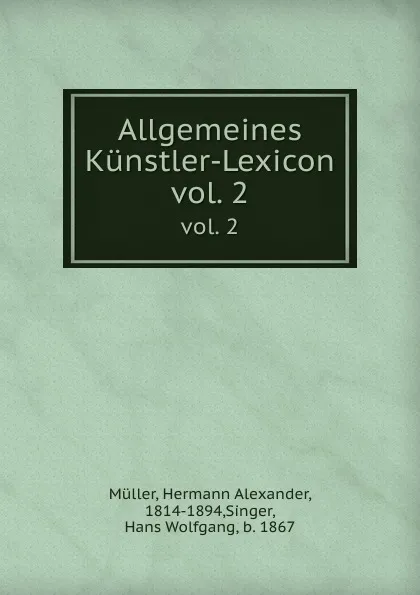 Обложка книги Allgemeines Kunstler-Lexicon. vol. 2, Hermann Alexander Müller