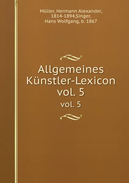 Обложка книги Allgemeines Kunstler-Lexicon. vol. 5, Hermann Alexander Müller