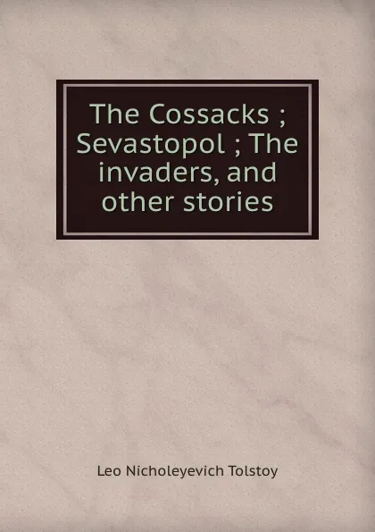 Обложка книги The Cossacks ; Sevastopol ; The invaders, and other stories, Лев Николаевич Толстой