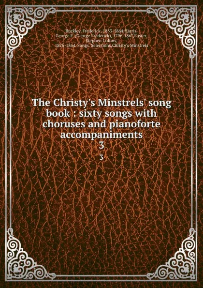 Обложка книги The Christy.s Minstrels. song book : sixty songs with choruses and pianoforte accompaniments. 3, Frederick Buckley