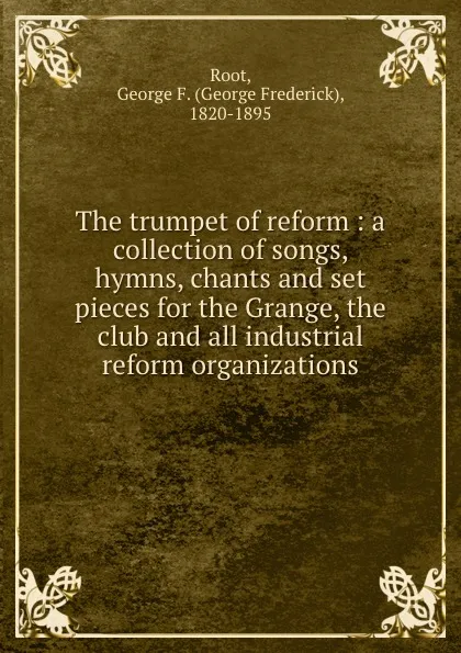 Обложка книги The trumpet of reform : a collection of songs, hymns, chants and set pieces for the Grange, the club and all industrial . reform organizations, George Frederick Root